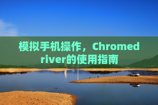 模拟手机操作,Chromedriver的使用指南 模拟手机操作,Chromedriver的使用指南